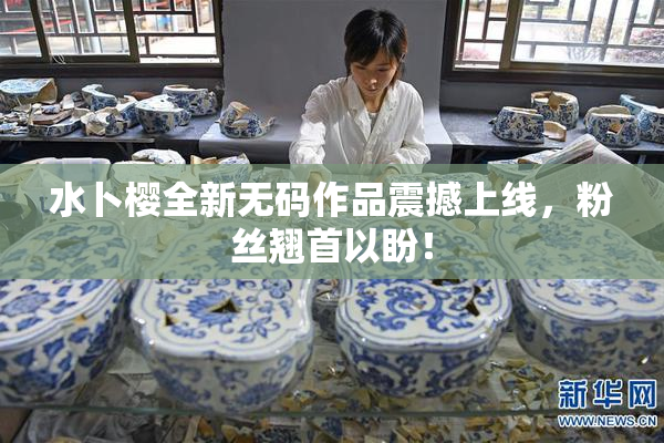水卜樱全新无码作品震撼上线，粉丝翘首以盼！