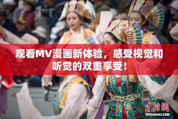 观看MV漫画新体验，感受视觉和听觉的双重享受！