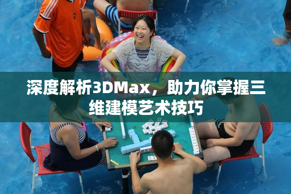 深度解析3DMax，助力你掌握三维建模艺术技巧