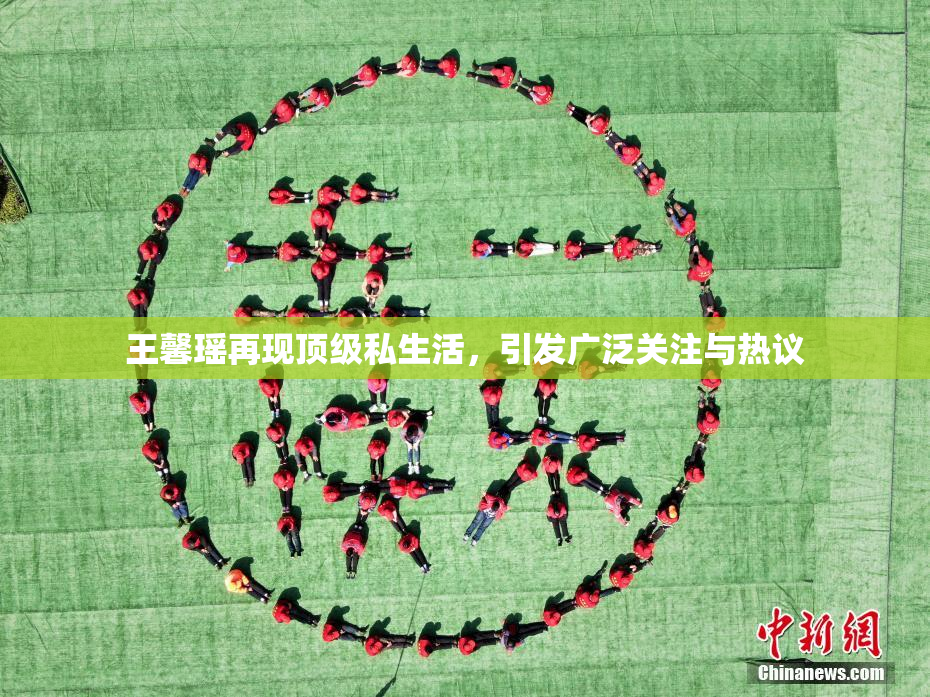 王馨瑶再现顶级私生活，引发广泛关注与热议