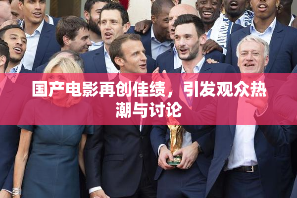 国产电影再创佳绩，引发观众热潮与讨论