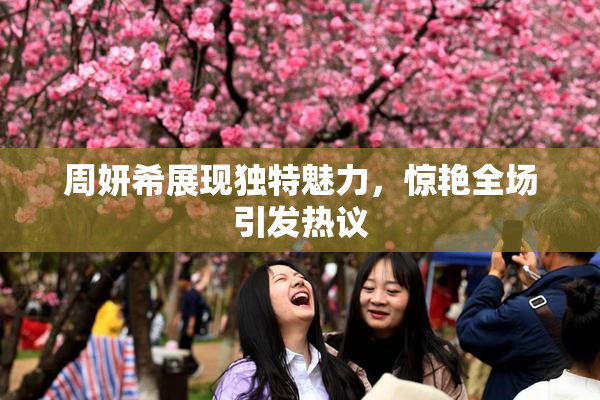 周妍希展现独特魅力，惊艳全场引发热议