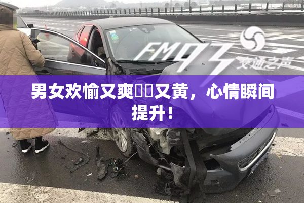 男女欢愉又爽❌‌又黄，心情瞬间提升！
