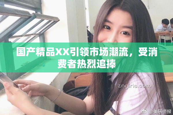 国产精品XX引领市场潮流，受消费者热烈追捧