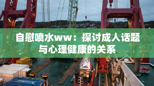 自慰喷水ww：探讨成人话题与心理健康的关系