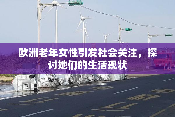 欧洲老年女性引发社会关注，探讨她们的生活现状