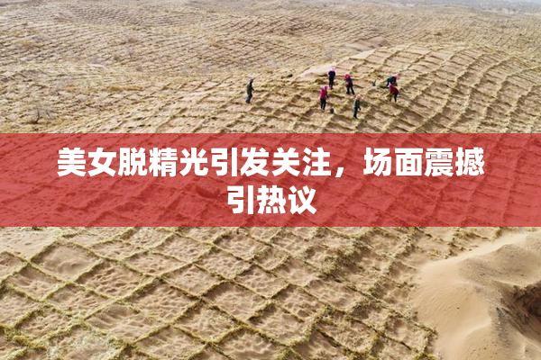 美女脱精光引发关注，场面震撼引热议