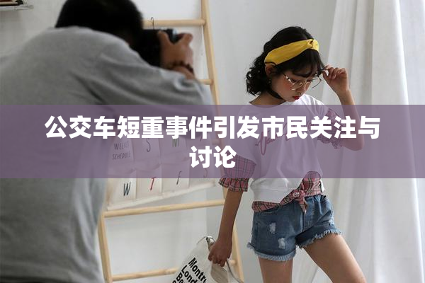 公交车短重事件引发市民关注与讨论