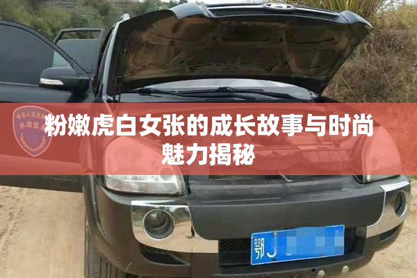 粉嫩虎白女张的成长故事与时尚魅力揭秘