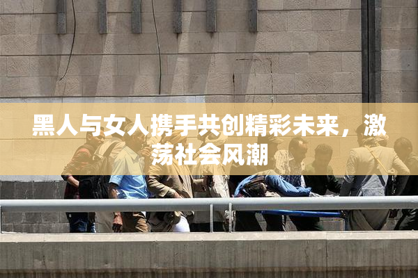 黑人与女人携手共创精彩未来，激荡社会风潮