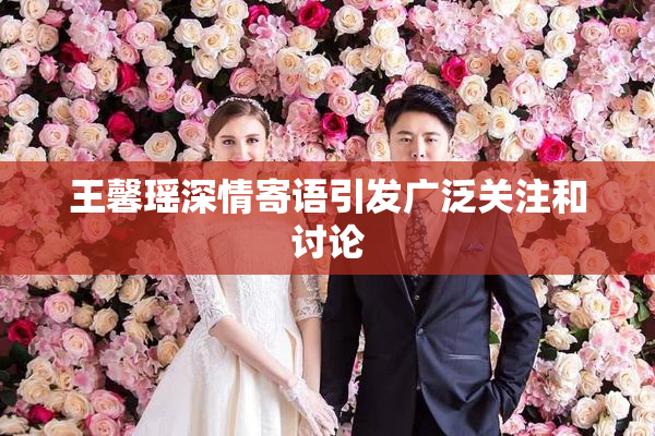 王馨瑶深情寄语引发广泛关注和讨论