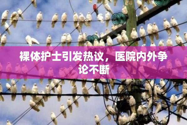 裸体护士引发热议，医院内外争论不断