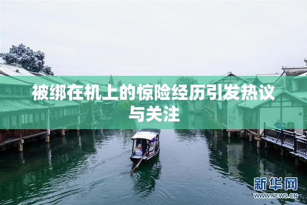 被绑在机上的惊险经历引发热议与关注