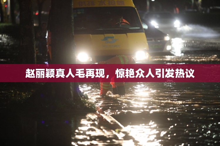 赵丽颖真人毛再现，惊艳众人引发热议