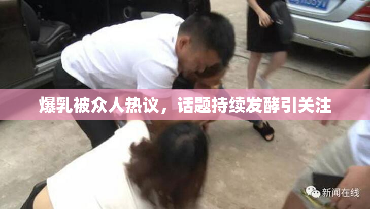 爆乳被众人热议，话题持续发酵引关注