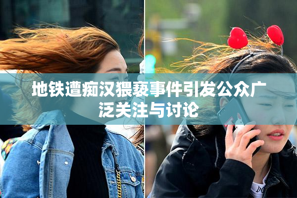 地铁遭痴汉猥亵事件引发公众广泛关注与讨论