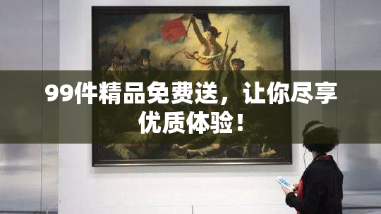 99件精品免费送，让你尽享优质体验！