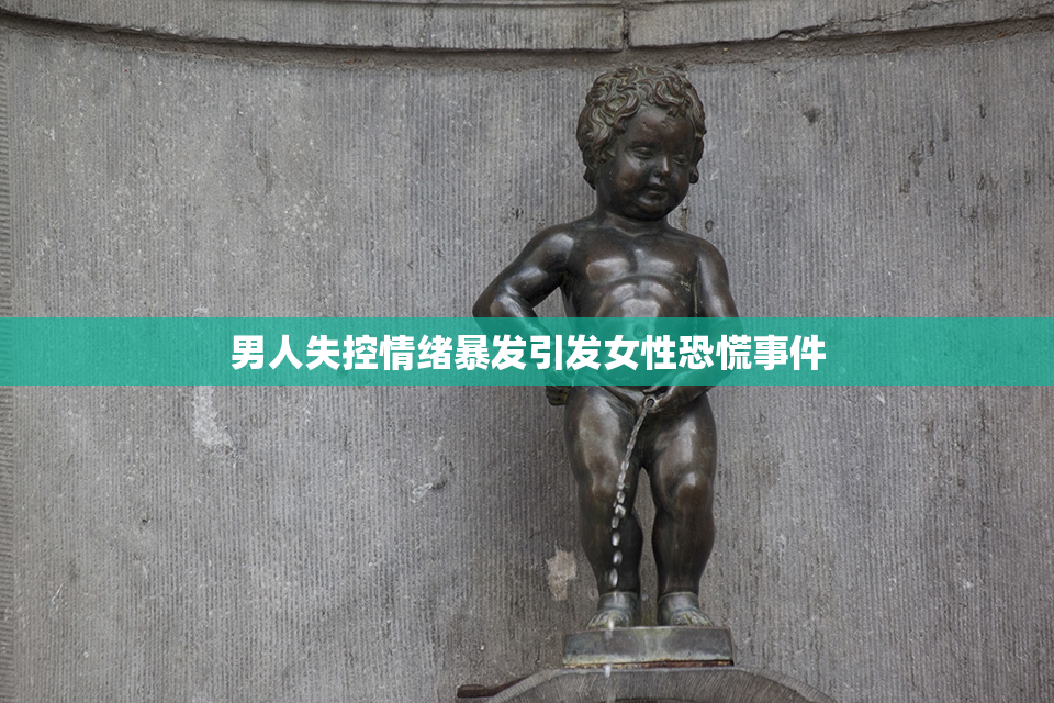 男人失控情绪暴发引发女性恐慌事件