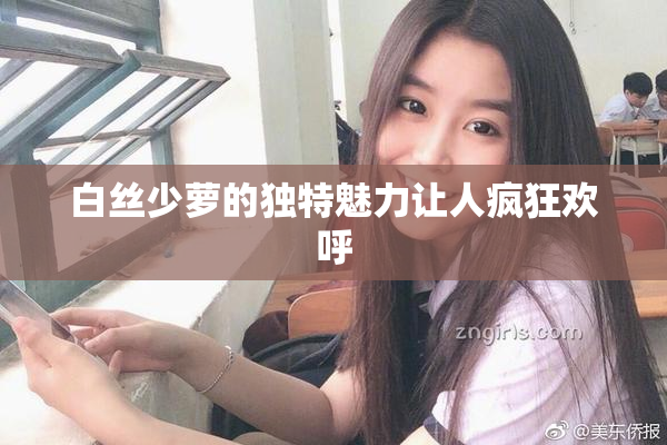 白丝少萝的独特魅力让人疯狂欢呼