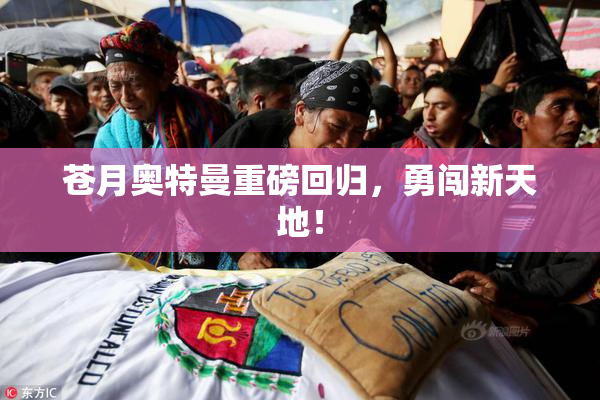 苍月奥特曼重磅回归，勇闯新天地！