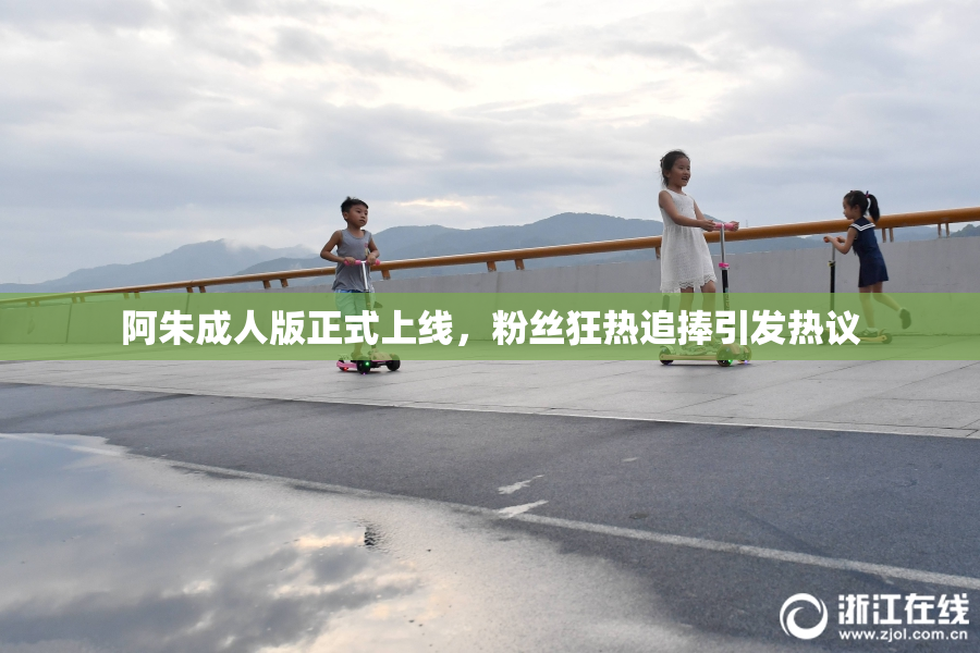 阿朱成人版正式上线，粉丝狂热追捧引发热议