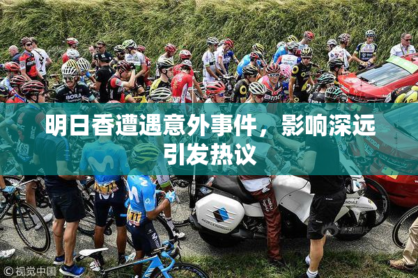 明日香遭遇意外事件，影响深远引发热议