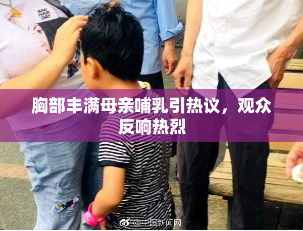 胸部丰满母亲哺乳引热议，观众反响热烈
