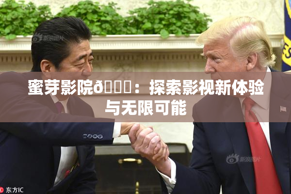 蜜芽影院🔞：探索影视新体验与无限可能