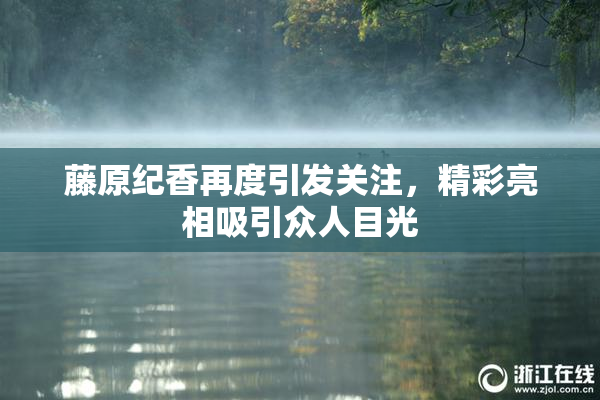 藤原纪香再度引发关注，精彩亮相吸引众人目光