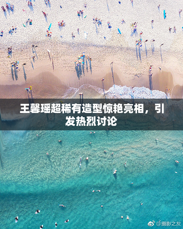 王馨瑶超稀有造型惊艳亮相，引发热烈讨论