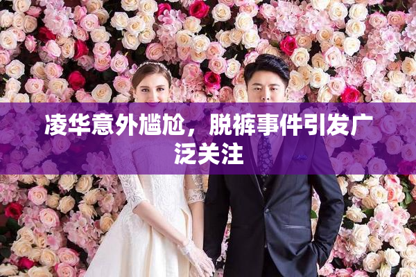 凌华意外尴尬，脱裤事件引发广泛关注