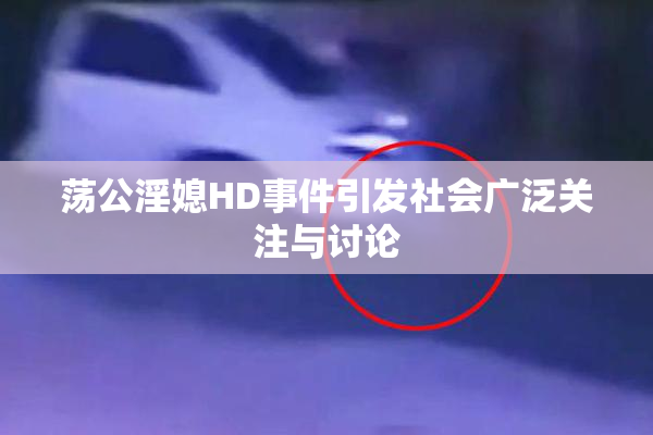 荡公淫媳HD事件引发社会广泛关注与讨论