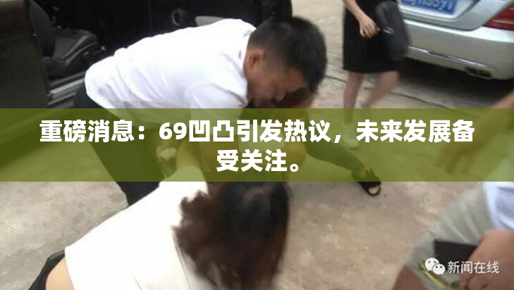 重磅消息：69凹凸引发热议，未来发展备受关注。