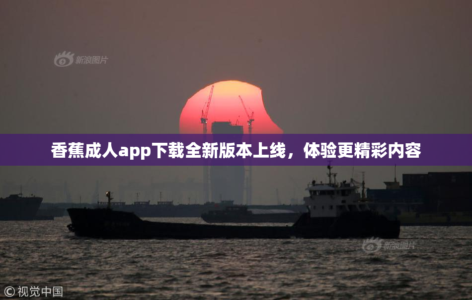 香蕉成人app下载全新版本上线，体验更精彩内容