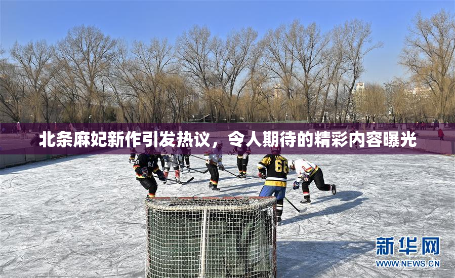 北条麻妃新作引发热议，令人期待的精彩内容曝光