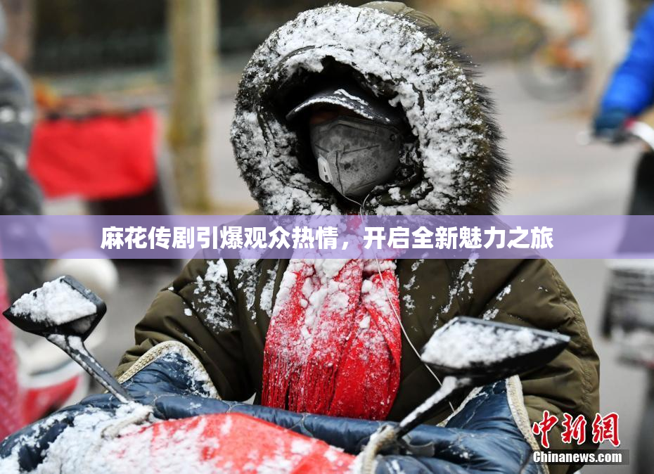 麻花传剧引爆观众热情，开启全新魅力之旅