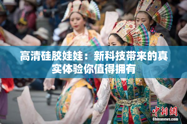 高清硅胶娃娃：新科技带来的真实体验你值得拥有