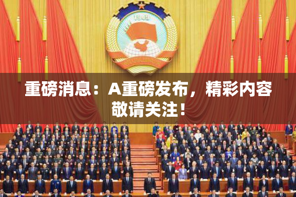 重磅消息：A重磅发布，精彩内容敬请关注！