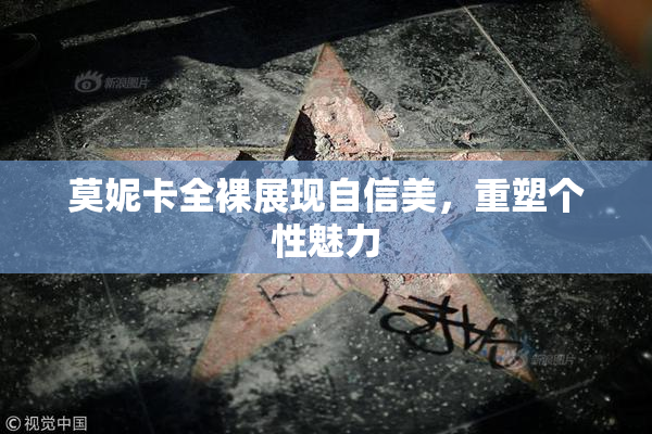 莫妮卡全裸展现自信美，重塑个性魅力