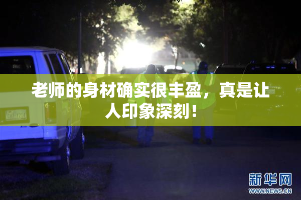 老师的身材确实很丰盈，真是让人印象深刻！