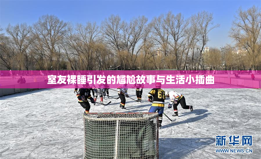 室友裸睡引发的尴尬故事与生活小插曲