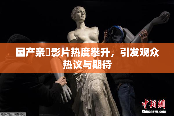 国产亲妺影片热度攀升，引发观众热议与期待