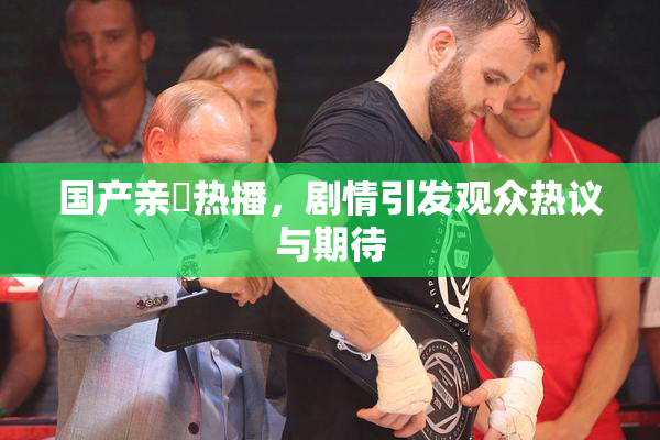 国产亲妺热播，剧情引发观众热议与期待
