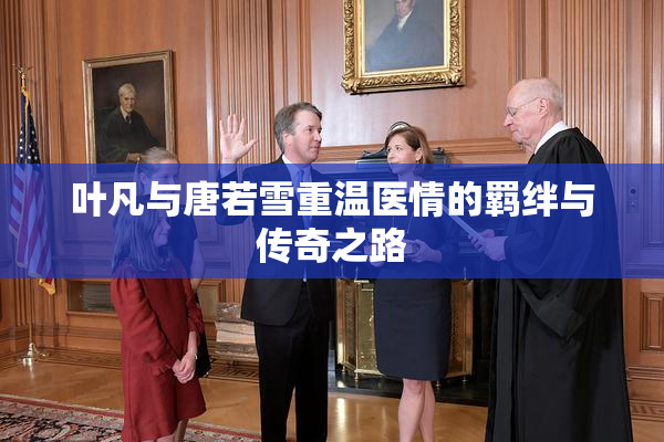 叶凡与唐若雪重温医情的羁绊与传奇之路