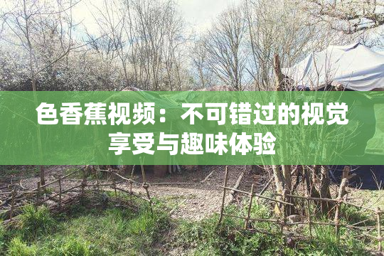 色香蕉视频：不可错过的视觉享受与趣味体验