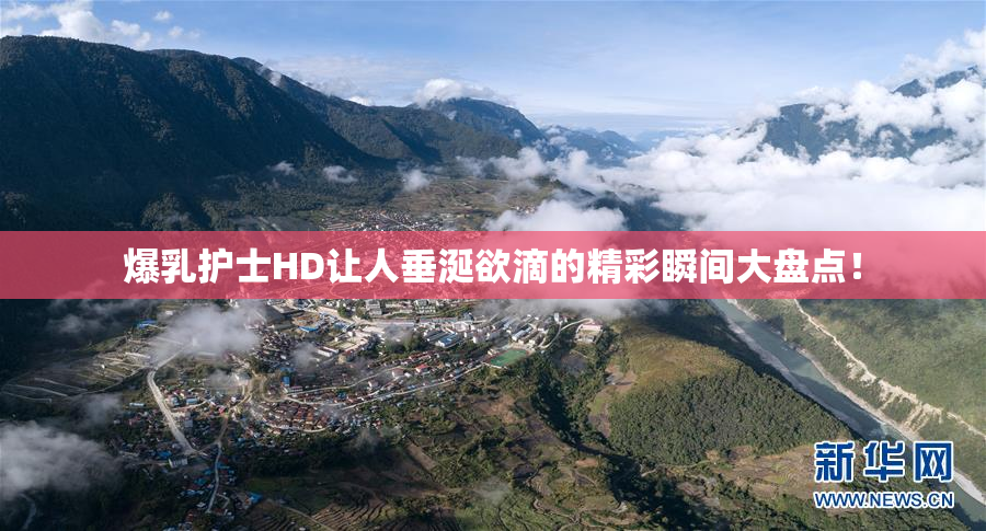 爆乳护士HD让人垂涎欲滴的精彩瞬间大盘点！