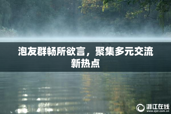泡友群畅所欲言，聚集多元交流新热点