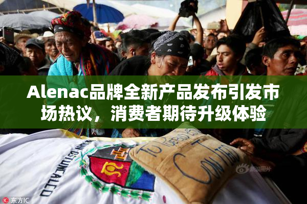 Alenac品牌全新产品发布引发市场热议，消费者期待升级体验