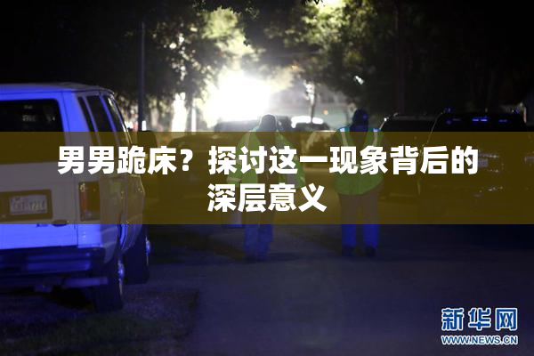 男男跪床？探讨这一现象背后的深层意义