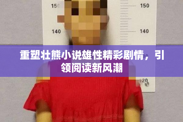 重塑壮熊小说雄性精彩剧情，引领阅读新风潮